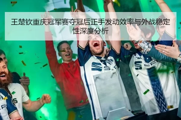 王楚钦重庆冠军赛夺冠后正手发动效率与外战稳定性深度分析