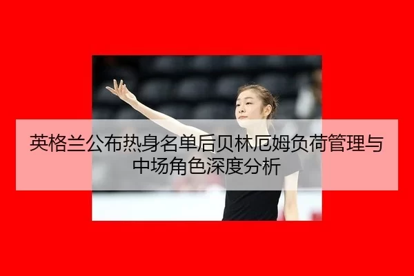 英格兰公布热身名单后贝林厄姆负荷管理与中场角色深度分析
